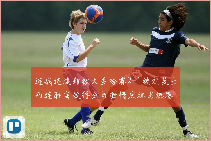 连战连捷郑钦文多哈赛2-1锁定复出两连胜高效得分与激情庆祝点燃赛场