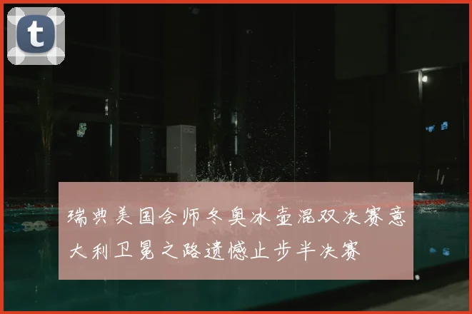 瑞典美国会师冬奥冰壶混双决赛意大利卫冕之路遗憾止步半决赛