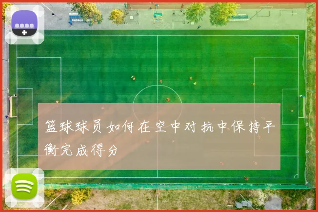 篮球球员如何在空中对抗中保持平衡完成得分