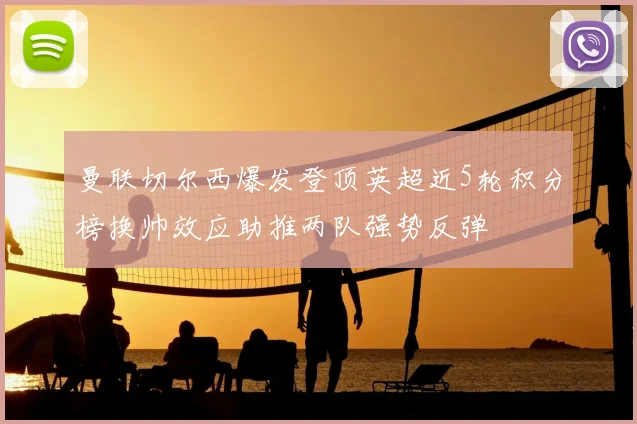 曼联切尔西爆发登顶英超近5轮积分榜换帅效应助推两队强势反弹