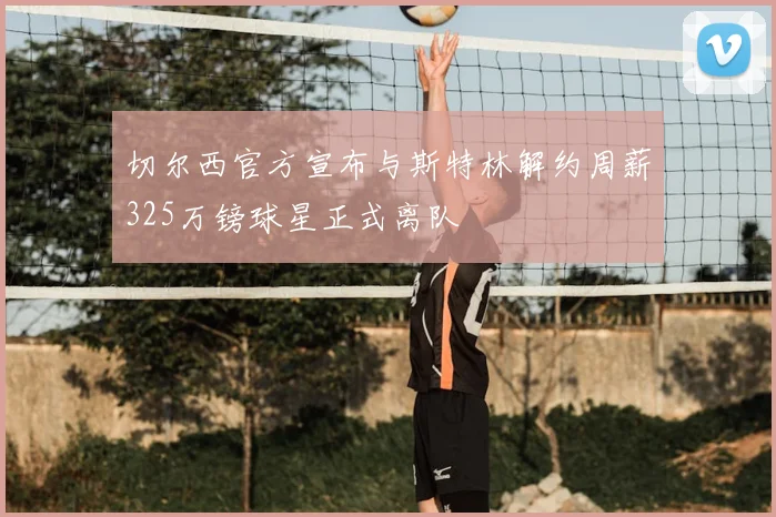 切尔西官方宣布与斯特林解约周薪325万镑球星正式离队