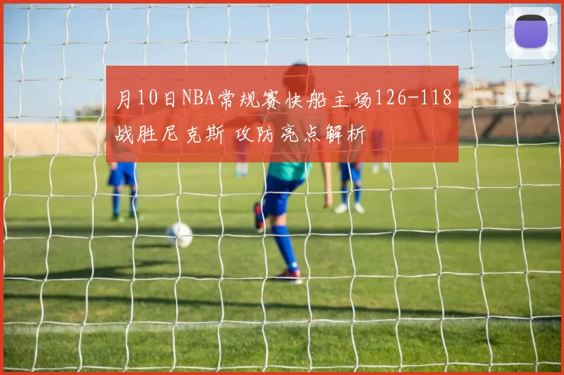 月10日NBA常规赛快船主场126-118战胜尼克斯 攻防亮点解析