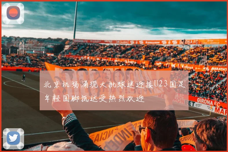 北京机场涌现大批球迷迎接U23国足年轻国脚抵达受热烈欢迎