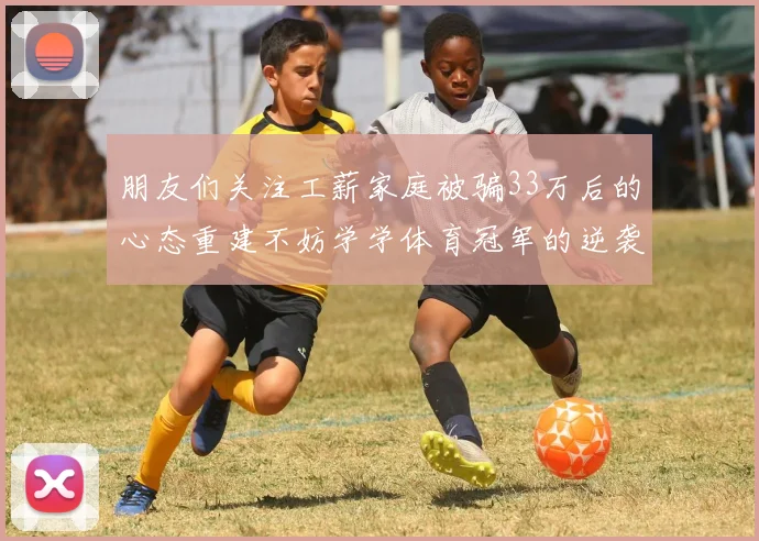 朋友们关注工薪家庭被骗33万后的心态重建不妨学学体育冠军的逆袭思维
