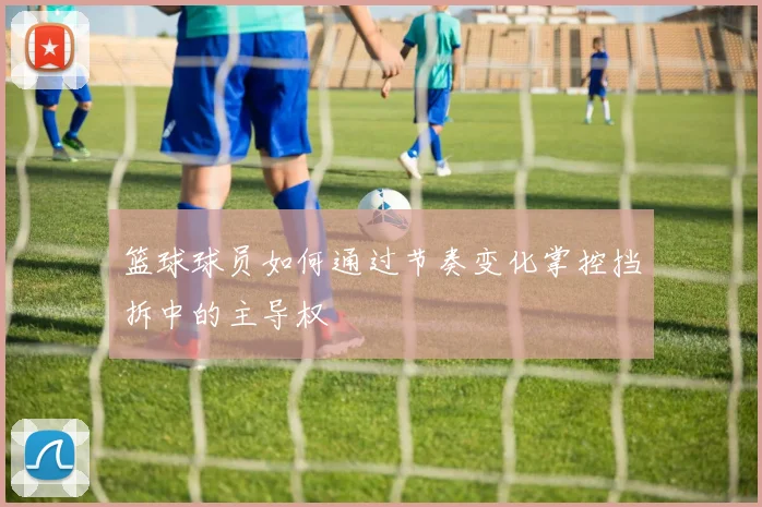 篮球球员如何通过节奏变化掌控挡拆中的主导权