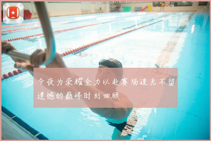 今夜为荣耀全力以赴赛场追光不留遗憾的巅峰时刻回顾