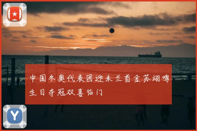 中国冬奥代表团迎米兰首金苏翊鸣生日夺冠双喜临门