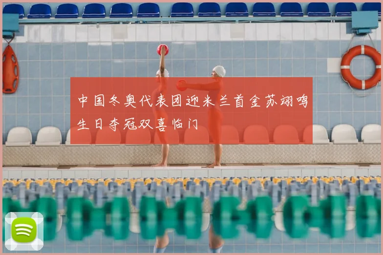 中国冬奥代表团迎米兰首金苏翊鸣生日夺冠双喜临门