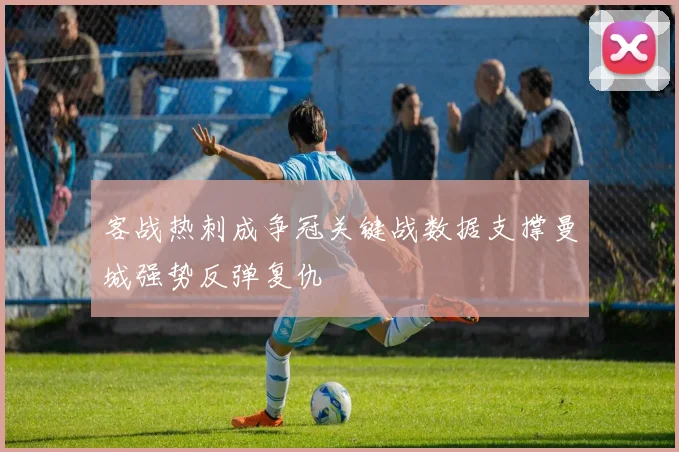 客战热刺成争冠关键战数据支撑曼城强势反弹复仇