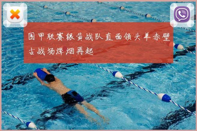 围甲联赛银黄战队直面领头羊赤壁古战场烽烟再起