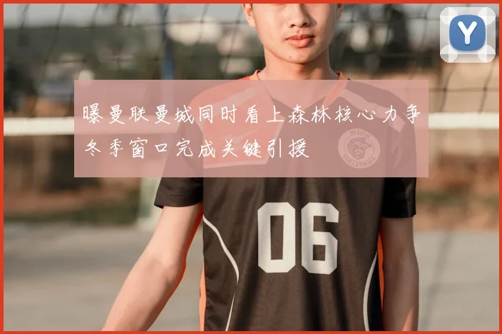 曝曼联曼城同时看上森林核心力争冬季窗口完成关键引援