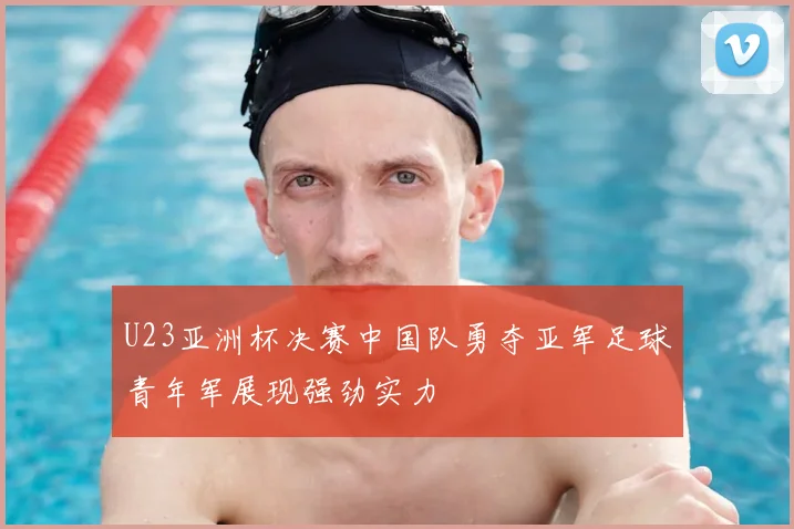 U23亚洲杯决赛中国队勇夺亚军足球青年军展现强劲实力