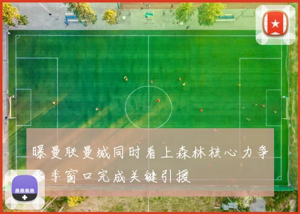 曝曼联曼城同时看上森林核心力争冬季窗口完成关键引援