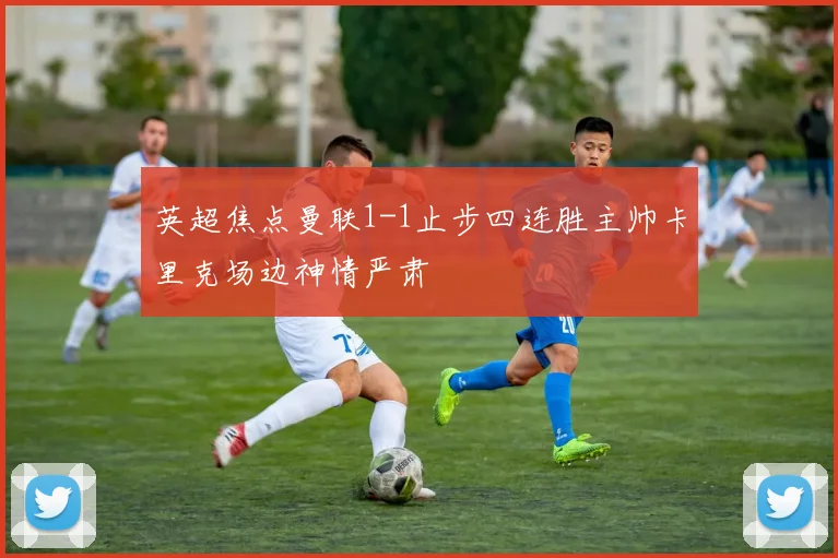 英超焦点曼联1-1止步四连胜主帅卡里克场边神情严肃