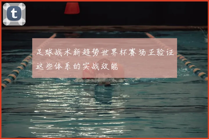 足球战术新趋势世界杯赛场正验证这些体系的实战效能